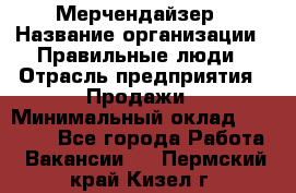 Мерчендайзер › Название организации ­ Правильные люди › Отрасль предприятия ­ Продажи › Минимальный оклад ­ 30 000 - Все города Работа » Вакансии   . Пермский край,Кизел г.